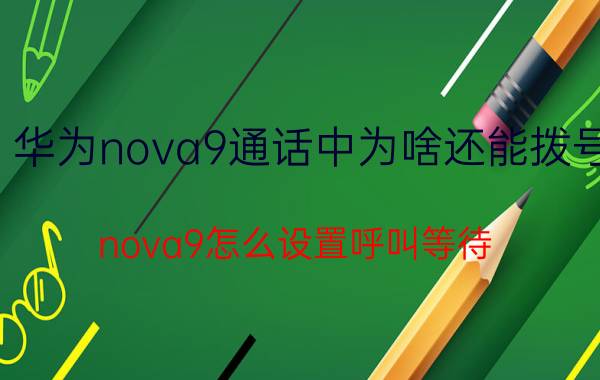 华为nova9通话中为啥还能拨号 nova9怎么设置呼叫等待？